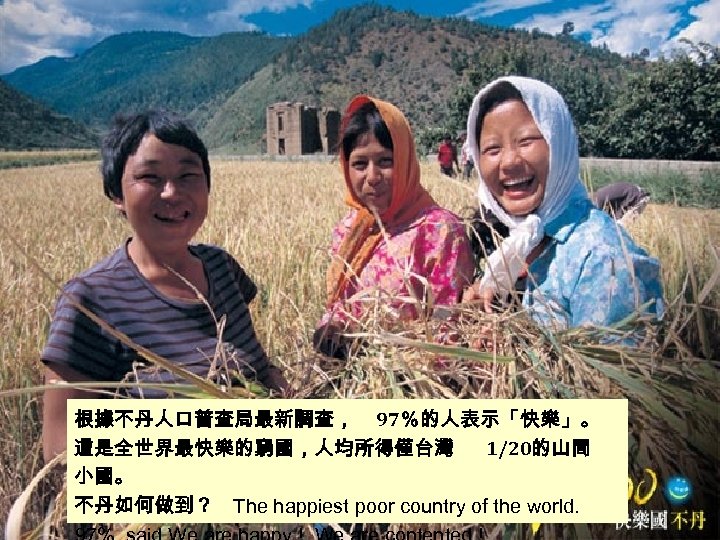 根據不丹人口普查局最新調查， 97％的人表示「快樂」。 這是全世界最快樂的窮國，人均所得僅台灣 1/20的山間 小國。 不丹如何做到？ The happiest poor country of the world. 