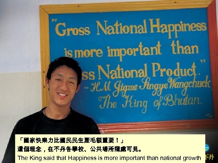 「國家快樂力比國民民生產毛額重要！」 這個理念，在不丹各學校、公共場所隨處可見。 The King said that Happiness is more important than national growth 