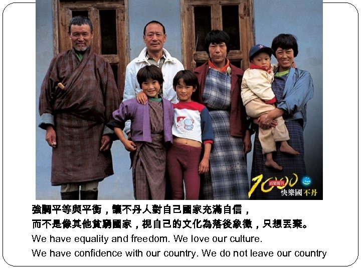 強調平等與平衡，讓不丹人對自己國家充滿自信， 而不是像其他貧窮國家，視自己的文化為落後象徵，只想丟棄。 We have equality and freedom. We love our culture. We have confidence
