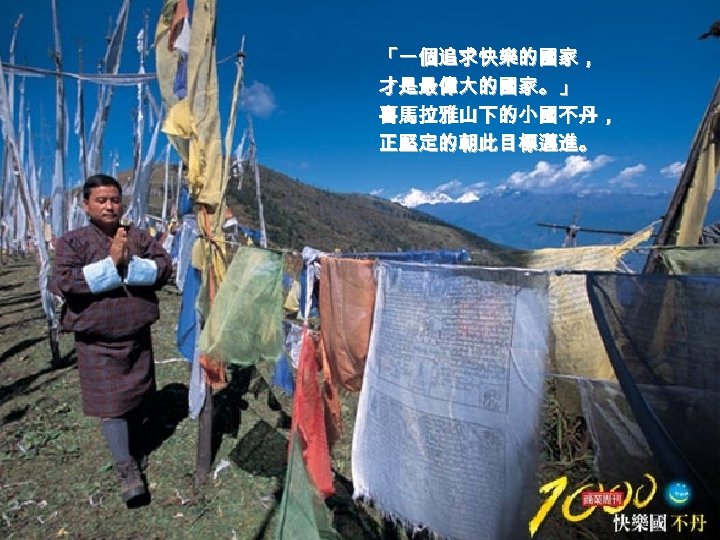 「一個追求快樂的國家， 才是最偉大的國家。」 喜馬拉雅山下的小國不丹， 正堅定的朝此目標邁進。 