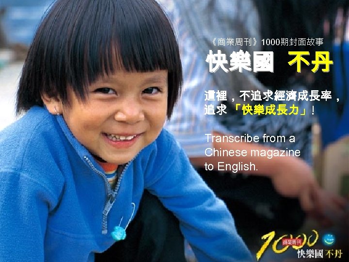 《商業周刊》1000期封面故事 快樂國 不丹 這裡，不追求經濟成長率， 追求 「快樂成長力」 ！ Transcribe from a Chinese magazine to English.