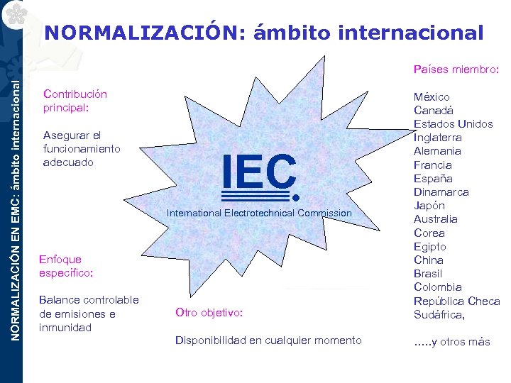 NORMALIZACIÓN: ámbito internacional NORMALIZACIÓN EN EMC: ámbito internacional Países miembro: Contribución principal: Asegurar el