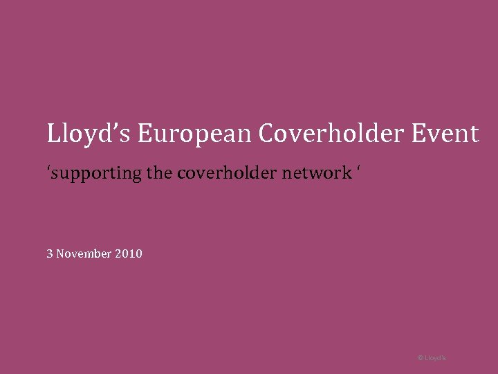 Lloyd’s European Coverholder Event ‘supporting the coverholder network ‘ 3 November 2010 © Lloyd’s
