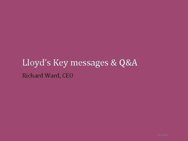 Lloyd’s Key messages & Q&A Richard Ward, CEO © Lloyd’s 