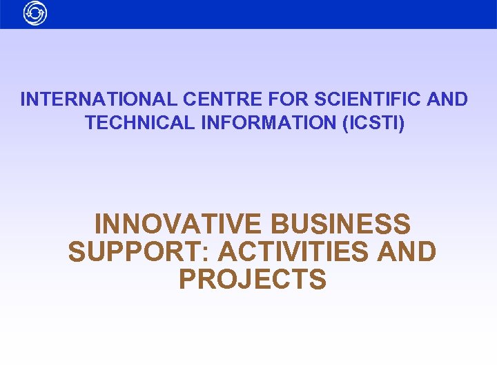 INTERNATIONAL CENTRE FOR SCIENTIFIC AND TECHNICAL INFORMATION (ICSTI) INNOVATIVE BUSINESS SUPPORT: ACTIVITIES AND PROJECTS