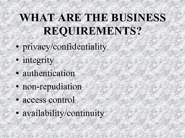 WHAT ARE THE BUSINESS REQUIREMENTS? • • • privacy/confidentiality integrity authentication non-repudiation access control