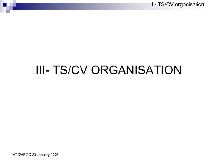 III- TS/CV organisation III- TS/CV ORGANISATION ATC/ABOC 23 January 2008 