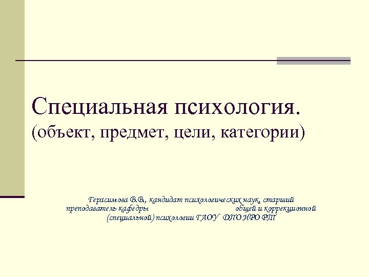 Специальная психология. (объект, предмет, цели, категории) Герасимова В. В. , кандидат психологических наук, старший