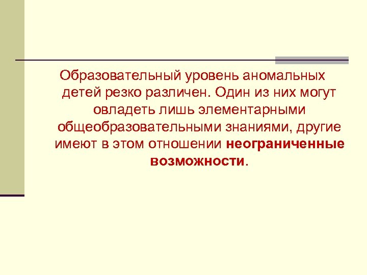 Образовательный уровень аномальных детей резко различен. Один из них могут овладеть лишь элементарными общеобразовательными