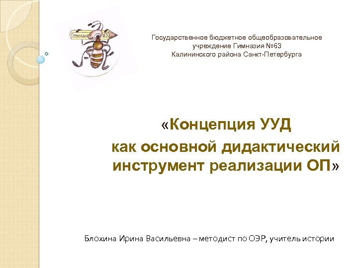 Государственное бюджетное общеобразовательное учреждение Гимназия № 63 Калининского района Санкт-Петербурга «Концепция УУД как основной