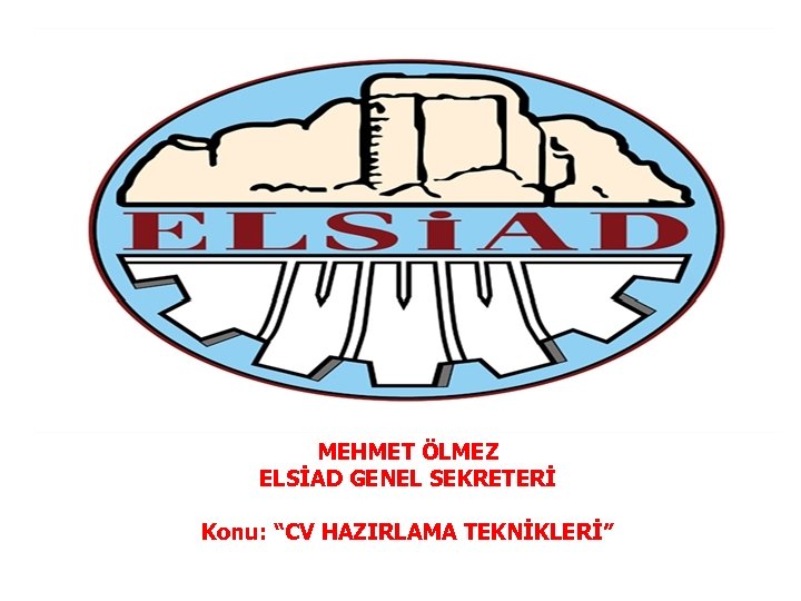 MEHMET ÖLMEZ ELSİAD GENEL SEKRETERİ Konu: “CV HAZIRLAMA TEKNİKLERİ” 