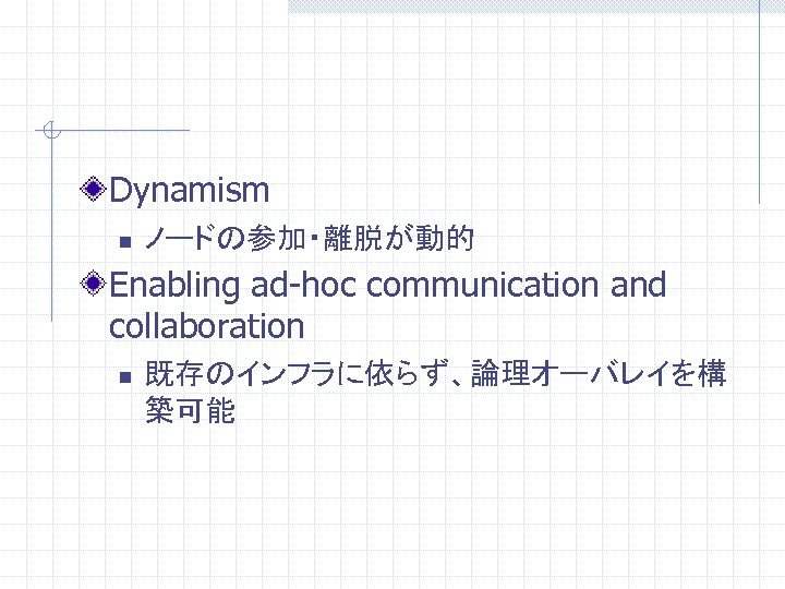 Dynamism n ノードの参加・離脱が動的 Enabling ad-hoc communication and collaboration n 既存のインフラに依らず、論理オーバレイを構 築可能 