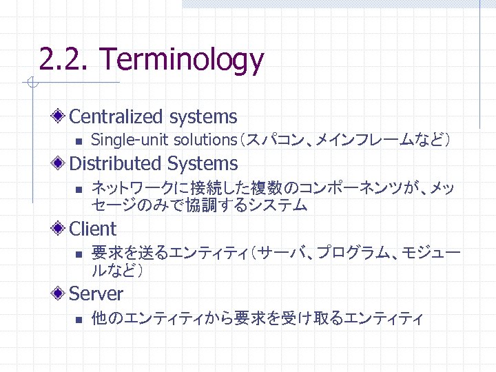 2. 2. Terminology Centralized systems n Single-unit solutions（スパコン、メインフレームなど） Distributed Systems n ネットワークに接続した複数のコンポーネンツが、メッ セージのみで協調するシステム Client