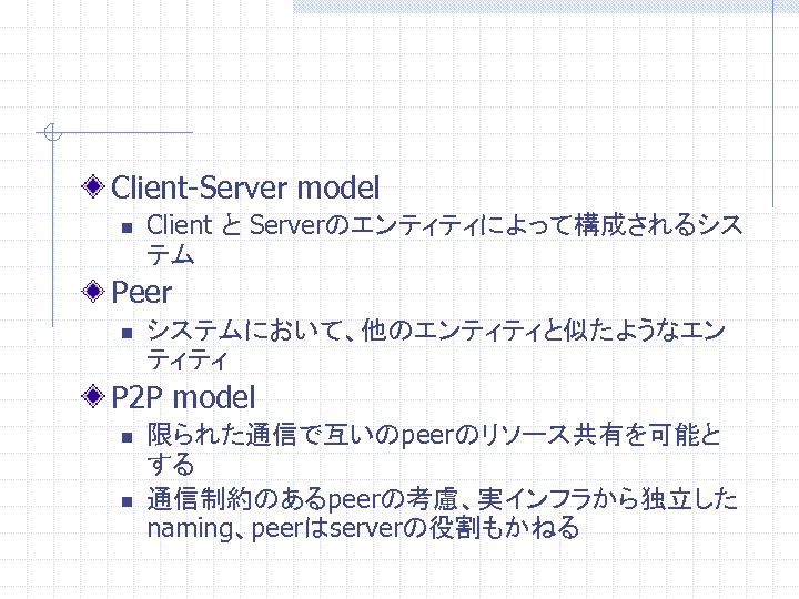 Client-Server model n Client と Serverのエンティティによって構成されるシス テム Peer n システムにおいて、他のエンティティと似たようなエン ティティ P 2 P