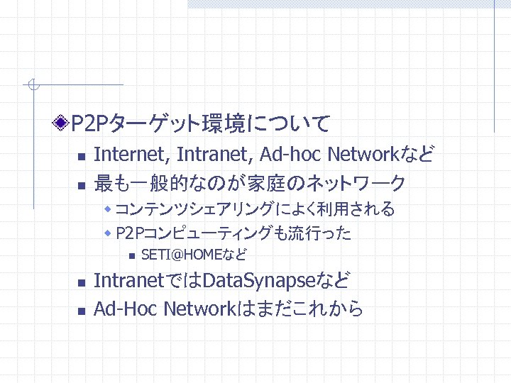 P 2 Pターゲット環境について n n Internet, Intranet, Ad-hoc Networkなど 最も一般的なのが家庭のネットワーク w コンテンツシェアリングによく利用される w P