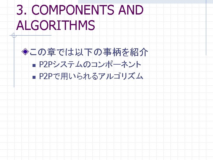 3. COMPONENTS AND ALGORITHMS この章では以下の事柄を紹介 n n P 2 Pシステムのコンポーネント P 2 Pで用いられるアルゴリズム 