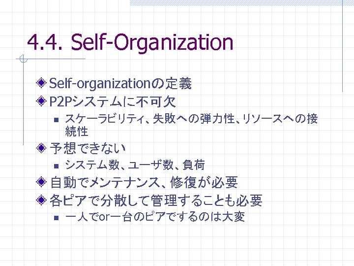 4. 4. Self-Organization Self-organizationの定義 P 2 Pシステムに不可欠 n スケーラビリティ、失敗への弾力性、リソースへの接 続性 予想できない n システム数、ユーザ数、負荷 自動でメンテナンス、修復が必要