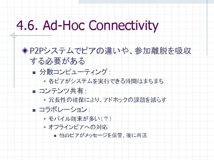 4. 6. Ad-Hoc Connectivity P 2 Pシステムでピアの違いや、参加離脱を吸収 する必要がある n 分散コンピューティング： w 各ピアがシステムを実行できる時間はまちまち n コンテンツ共有：