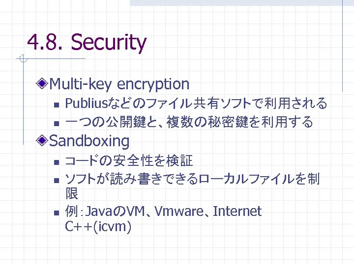 4. 8. Security Multi-key encryption n n Publiusなどのファイル共有ソフトで利用される 一つの公開鍵と、複数の秘密鍵を利用する Sandboxing n n n コードの安全性を検証