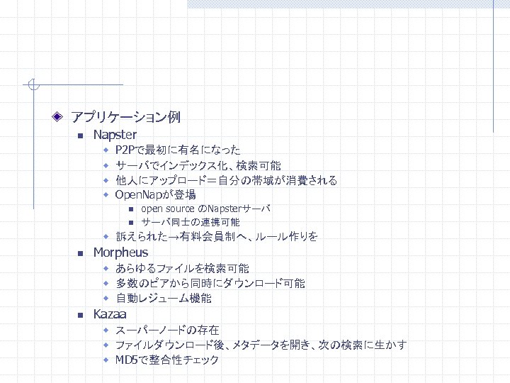 アプリケーション例 n Napster w w P 2 Pで最初に有名になった サーバでインデックス化、検索可能 他人にアップロード＝自分の帯域が消費される Open. Napが登場 n n