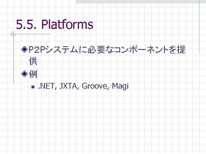 5. 5. Platforms P２ Pシステムに必要なコンポーネントを提 供 例 n . NET, JXTA, Groove, Magi 