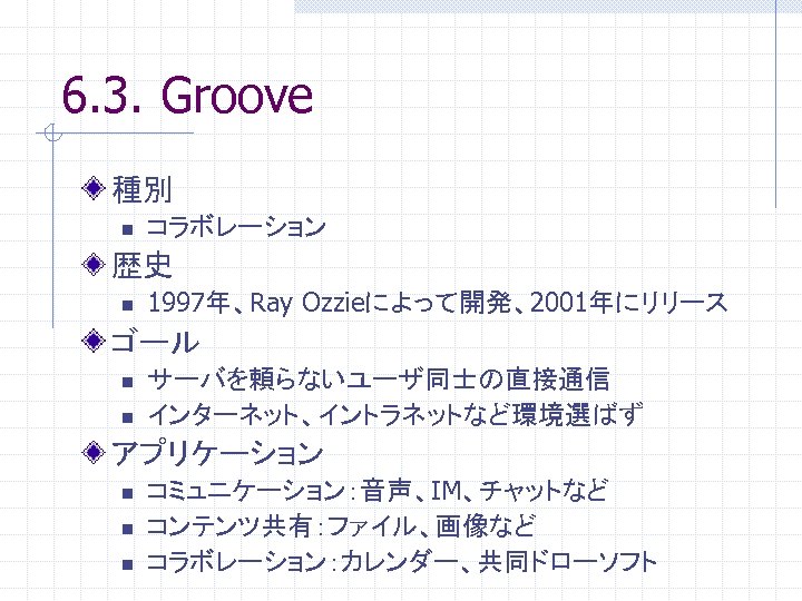 6. 3. Groove 種別 n コラボレーション 歴史 n 1997年、Ray Ozzieによって開発、2001年にリリース ゴール n n サーバを頼らないユーザ同士の直接通信