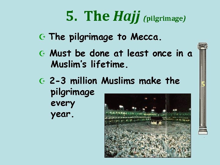 5. The Hajj (pilgrimage) Z The pilgrimage to Mecca. Z Must be done at