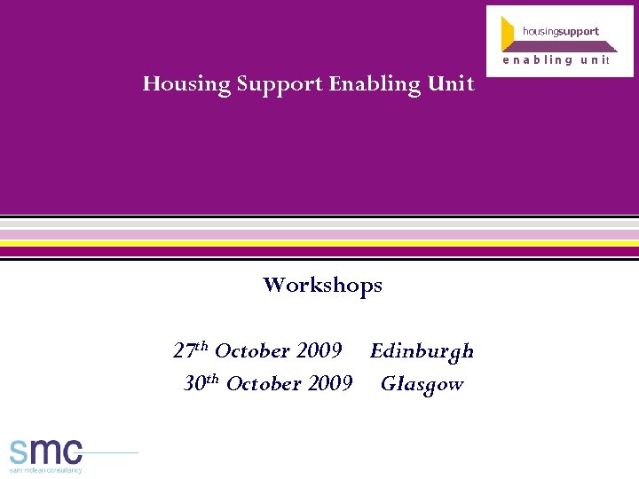 Housing Support Enabling Unit Workshops 27 th October 2009 Edinburgh 30 th October 2009