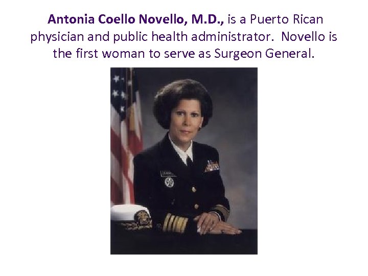 Antonia Coello Novello, M. D. , is a Puerto Rican physician and public health