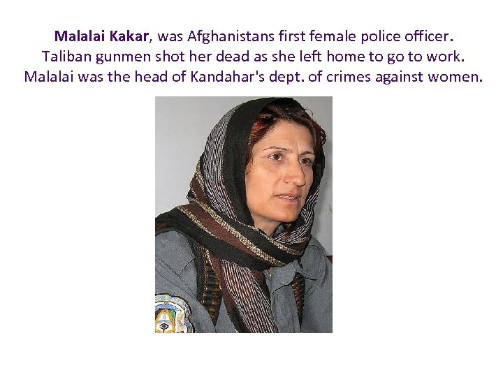 Malalai Kakar, was Afghanistans first female police officer. Taliban gunmen shot her dead as