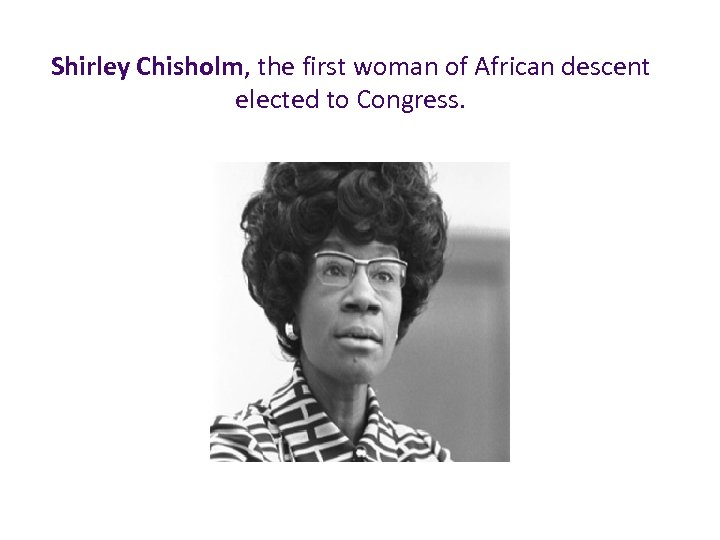 Shirley Chisholm, the first woman of African descent elected to Congress. 
