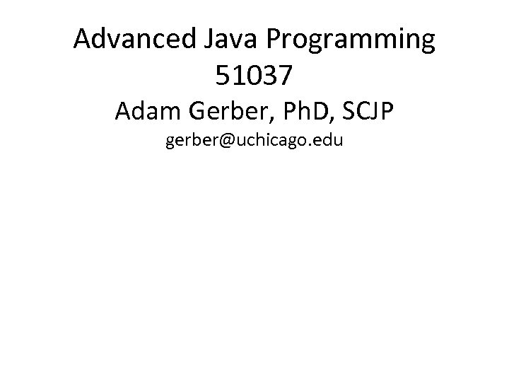 Advanced Java Programming 51037 Adam Gerber, Ph. D, SCJP gerber@uchicago. edu 