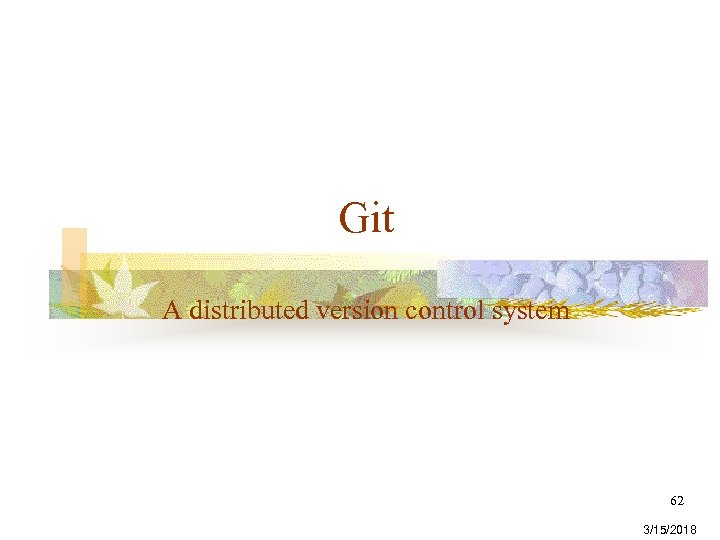 Git A distributed version control system 62 3/15/2018 