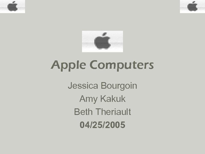 Apple Computers Jessica Bourgoin Amy Kakuk Beth Theriault 04/25/2005 