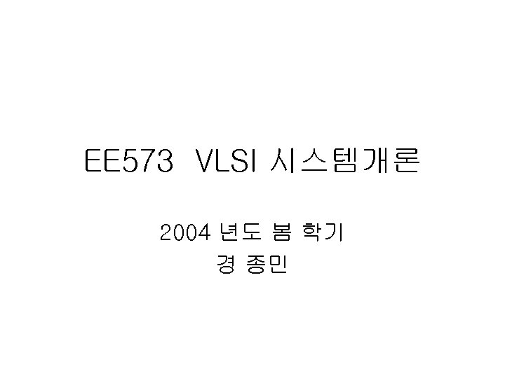 EE 573 VLSI 시스템개론 2004 년도 봄 학기 경 종민 