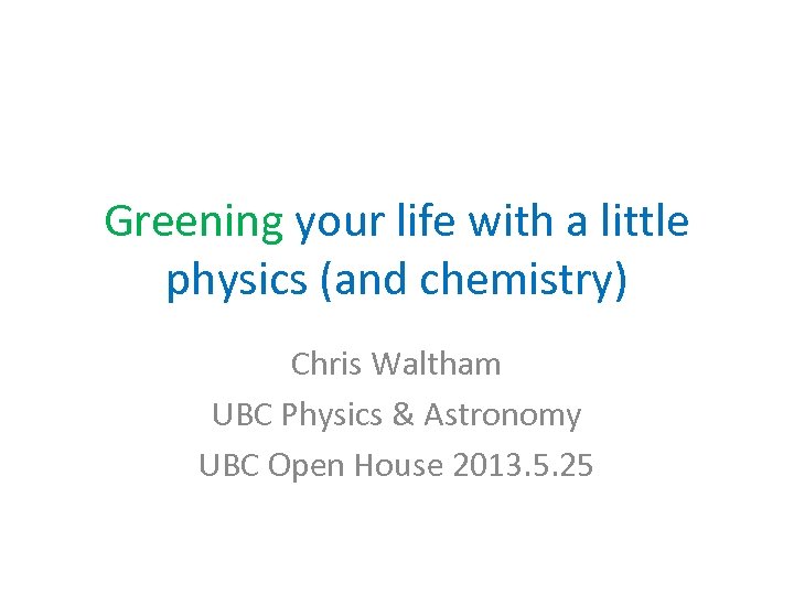 Greening your life with a little physics (and chemistry) Chris Waltham UBC Physics &