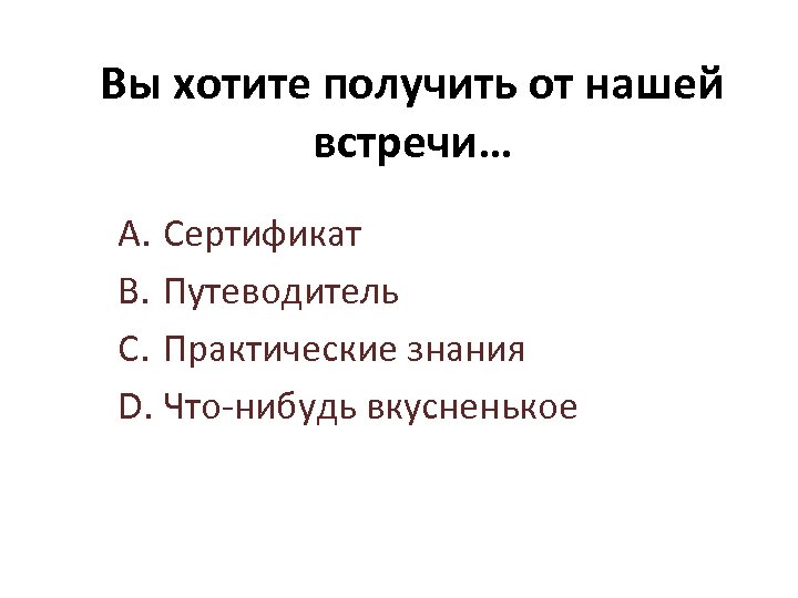 Вы хотите получить от нашей встречи… A. Сертификат B. Путеводитель C. Практические знания D.