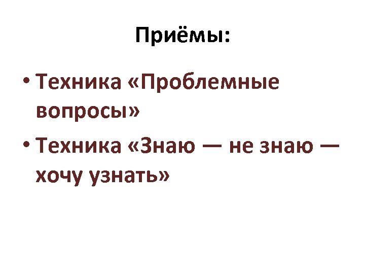 Приёмы: • Техника «Проблемные вопросы» • Техника «Знаю — не знаю — хочу узнать»