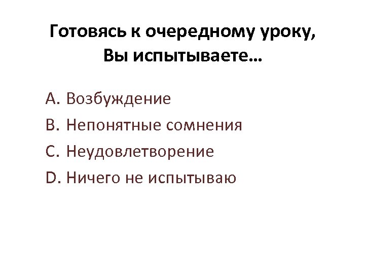 Готовясь к очередному уроку, Вы испытываете… A. Возбуждение B. Непонятные сомнения C. Неудовлетворение D.
