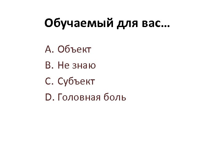 Обучаемый для вас… A. Объект B. Не знаю C. Субъект D. Головная боль 