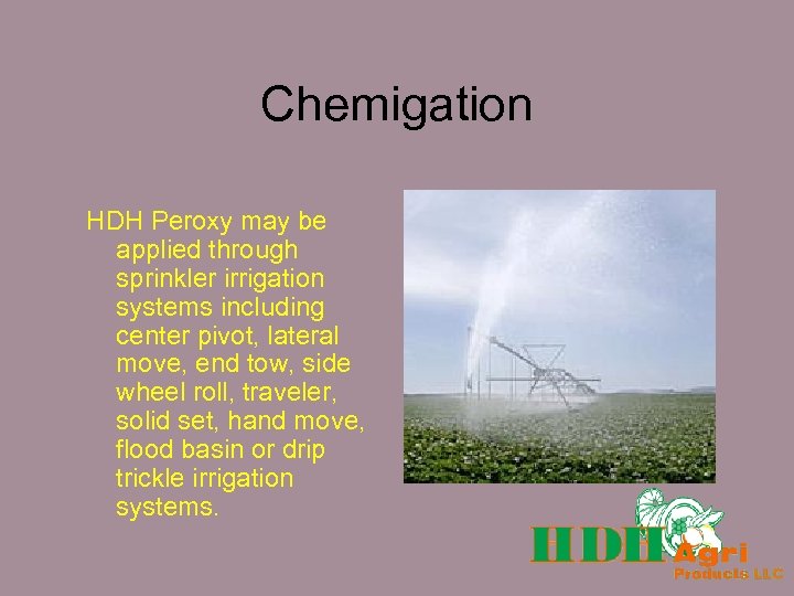 Chemigation HDH Peroxy may be applied through sprinkler irrigation systems including center pivot, lateral