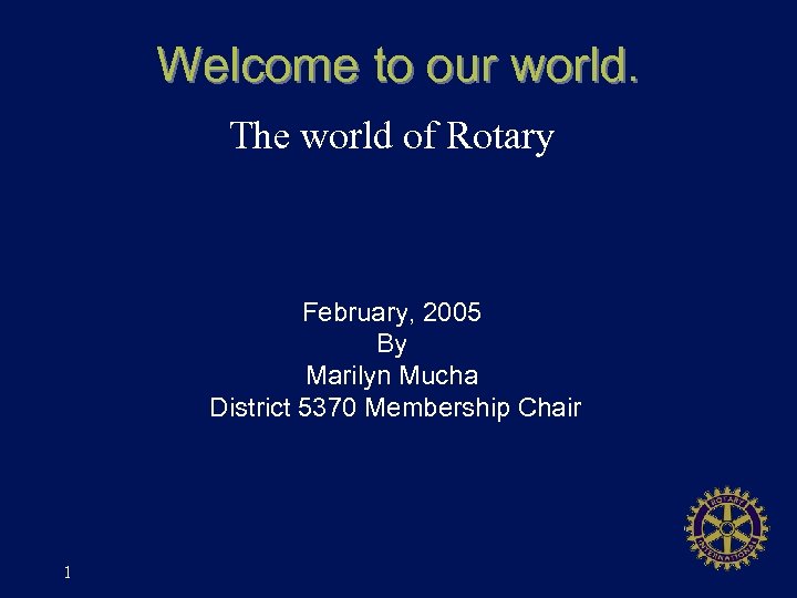 Welcome to our world. The world of Rotary February, 2005 By Marilyn Mucha District