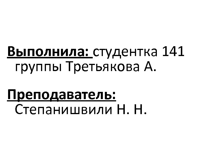 Выполнила: студентка 141 группы Третьякова А. Преподаватель: Степанишвили Н. Н. 