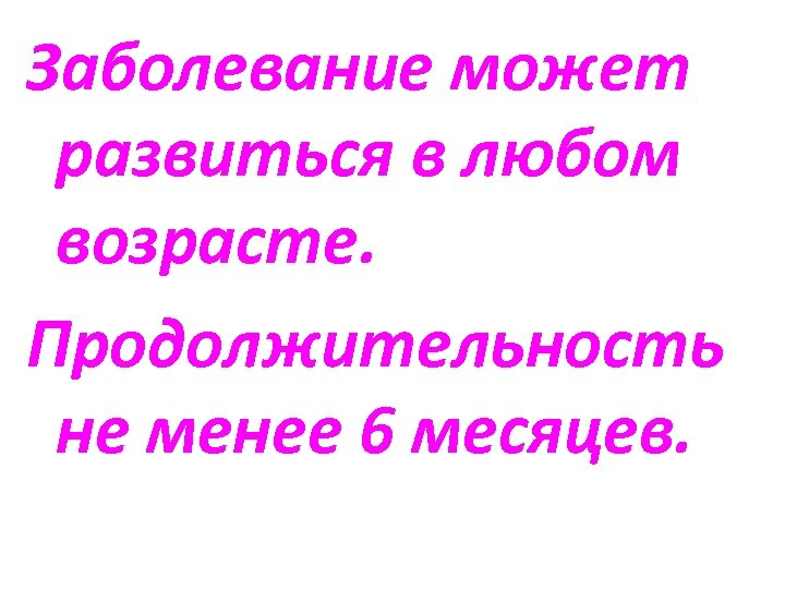 Заболевание может развиться в любом возрасте. Продолжительность не менее 6 месяцев. 