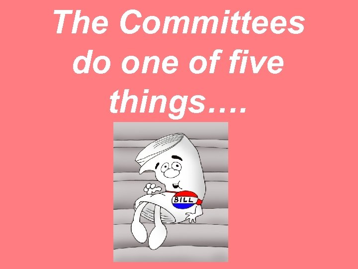 The Committees do one of five things…. 