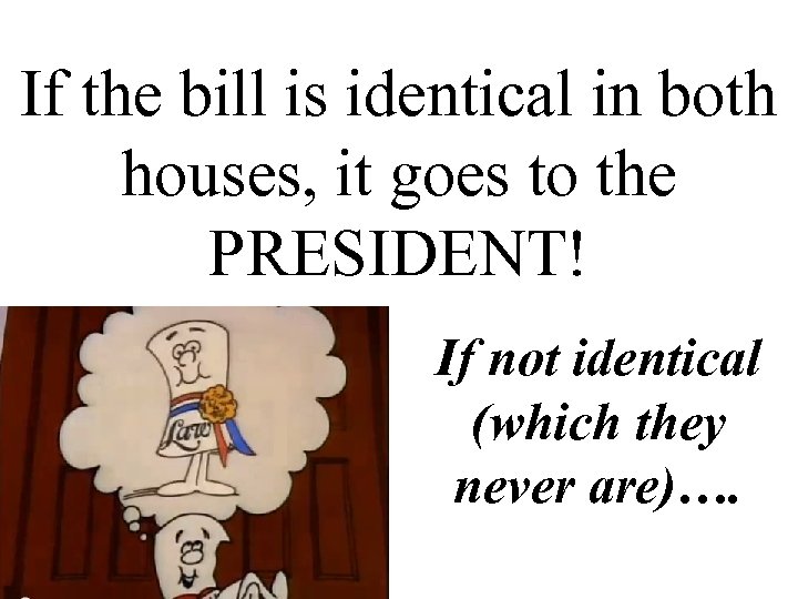 If the bill is identical in both houses, it goes to the PRESIDENT! If