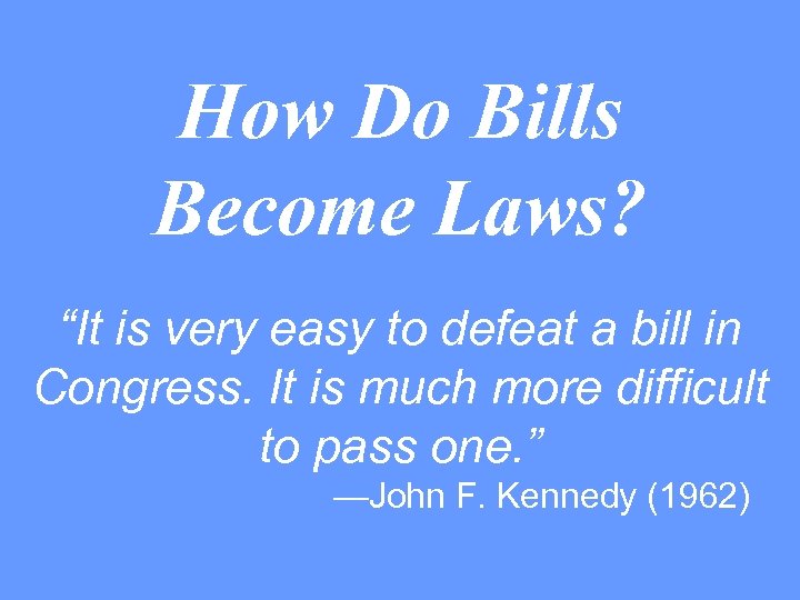 How Do Bills Become Laws? “It is very easy to defeat a bill in
