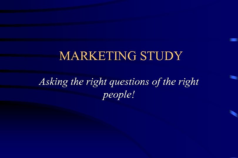 MARKETING STUDY Asking the right questions of the right people! 