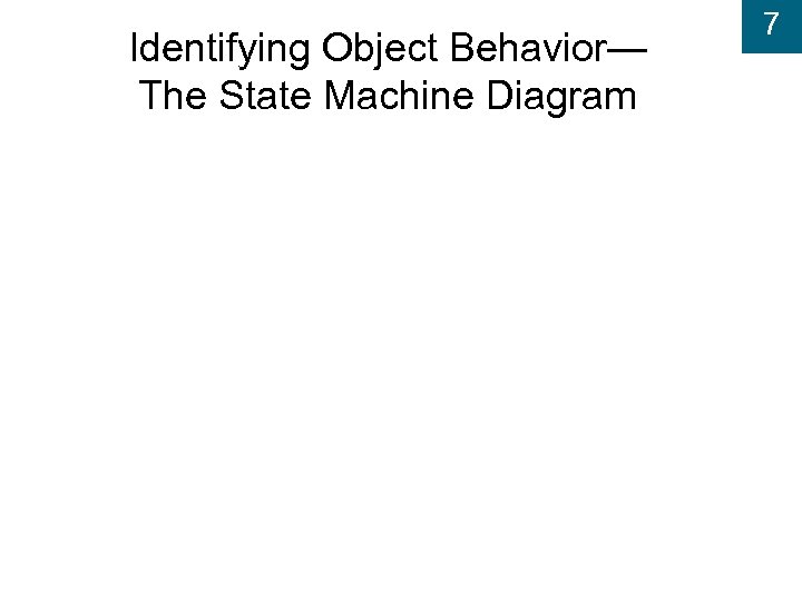 Identifying Object Behavior— The State Machine Diagram 7 