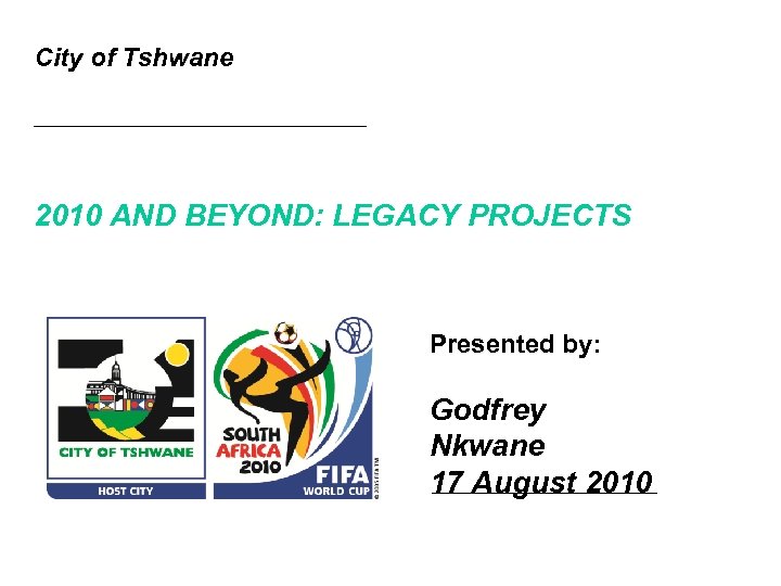 City of Tshwane 2010 AND BEYOND: LEGACY PROJECTS Presented by: Godfrey Nkwane 17 August